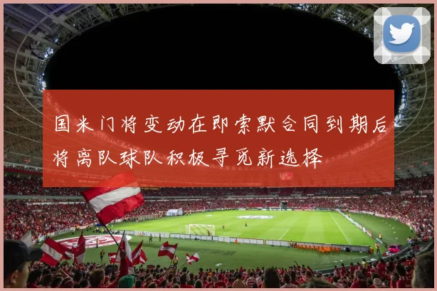 国米门将变动在即索默合同到期后将离队球队积极寻觅新选择