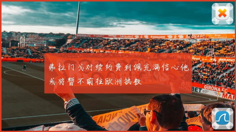 弗拉门戈对续约费利佩充满信心他或将暂不前往欧洲执教