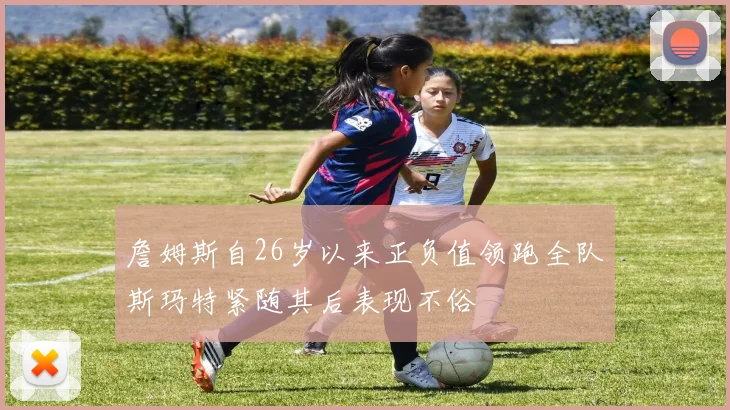 詹姆斯自26岁以来正负值领跑全队斯玛特紧随其后表现不俗