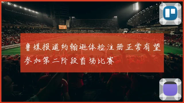 鲁媒报道约翰逊体检注册正常有望参加第二阶段首场比赛