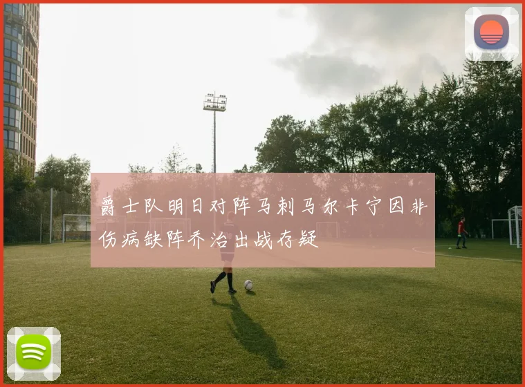 爵士队明日对阵马刺马尔卡宁因非伤病缺阵乔治出战存疑