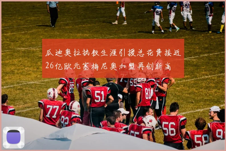 瓜迪奥拉执教生涯引援总花费接近26亿欧元塞梅尼奥加盟再创新高