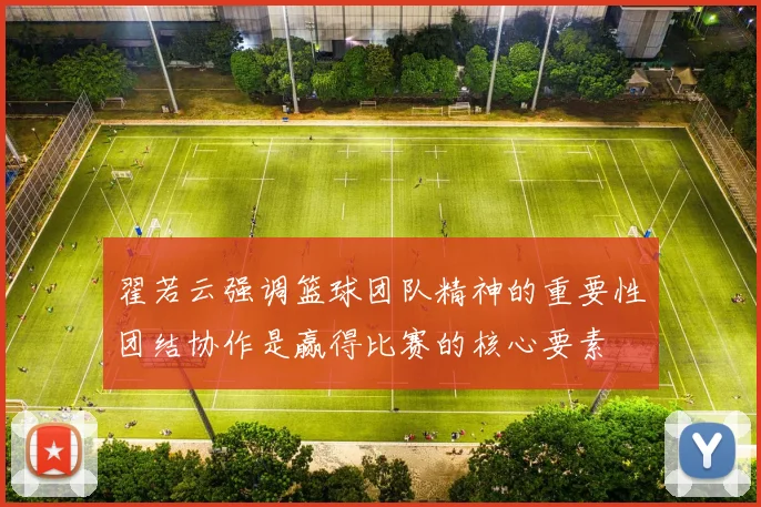 翟若云强调篮球团队精神的重要性团结协作是赢得比赛的核心要素