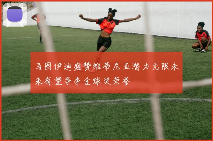 马图伊迪盛赞维蒂尼亚潜力无限未来有望争夺金球奖荣誉