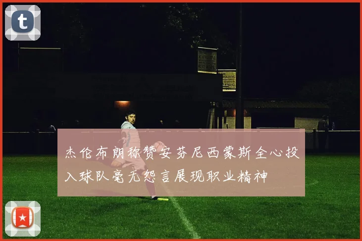 杰伦布朗称赞安芬尼西蒙斯全心投入球队毫无怨言展现职业精神