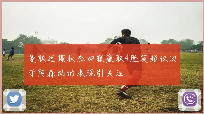 曼联近期状态回暖豪取4胜英超仅次于阿森纳的表现引关注
