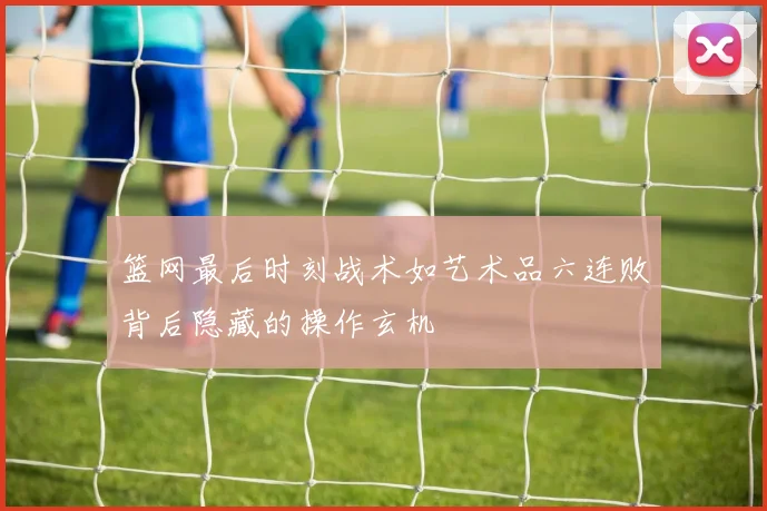 篮网最后时刻战术如艺术品六连败背后隐藏的操作玄机