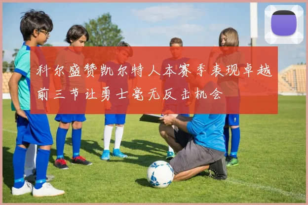 科尔盛赞凯尔特人本赛季表现卓越前三节让勇士毫无反击机会