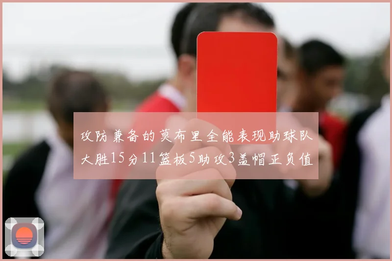 攻防兼备的莫布里全能表现助球队大胜15分11篮板5助攻3盖帽正负值高达27