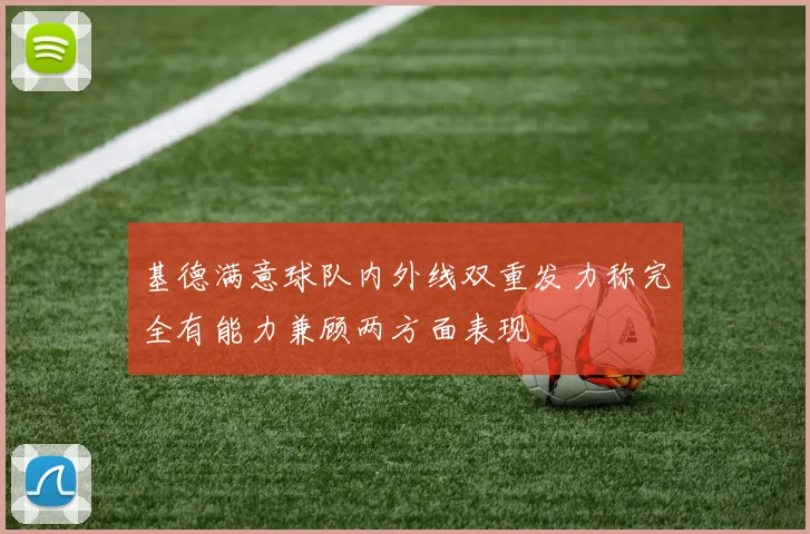 基德满意球队内外线双重发力称完全有能力兼顾两方面表现
