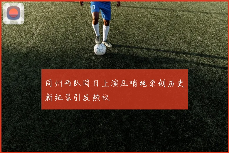 同州两队同日上演压哨绝杀创历史新纪录引发热议