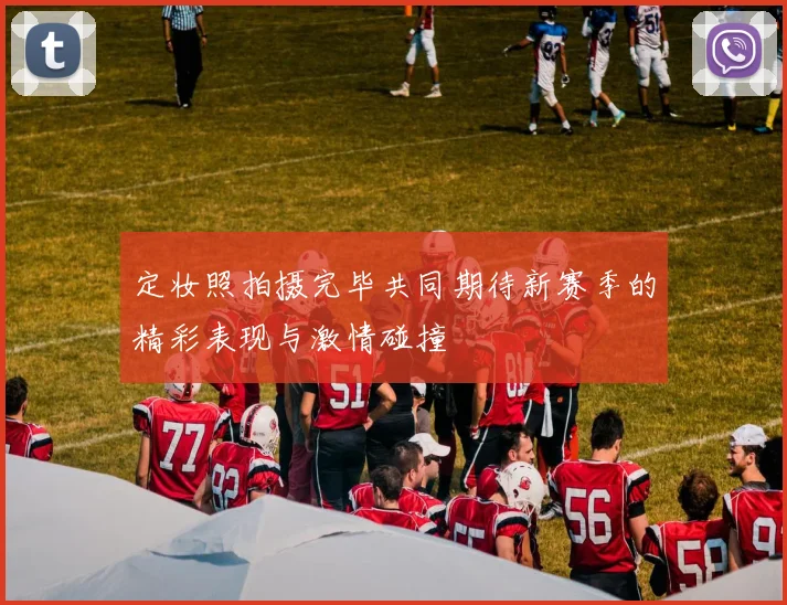 定妆照拍摄完毕共同期待新赛季的精彩表现与激情碰撞