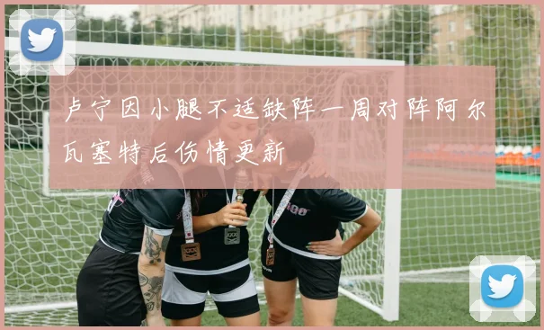 卢宁因小腿不适缺阵一周对阵阿尔瓦塞特后伤情更新