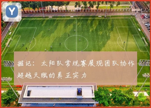 掘记：太阳队常规赛展现团队协作超越天赋的真正实力