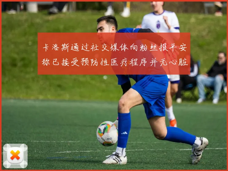 卡洛斯通过社交媒体向粉丝报平安称已接受预防性医疗程序并无心脏病发作