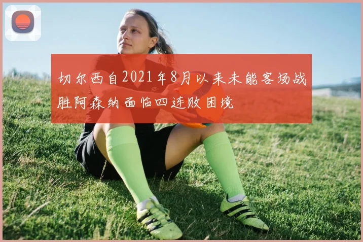 切尔西自2021年8月以来未能客场战胜阿森纳面临四连败困境