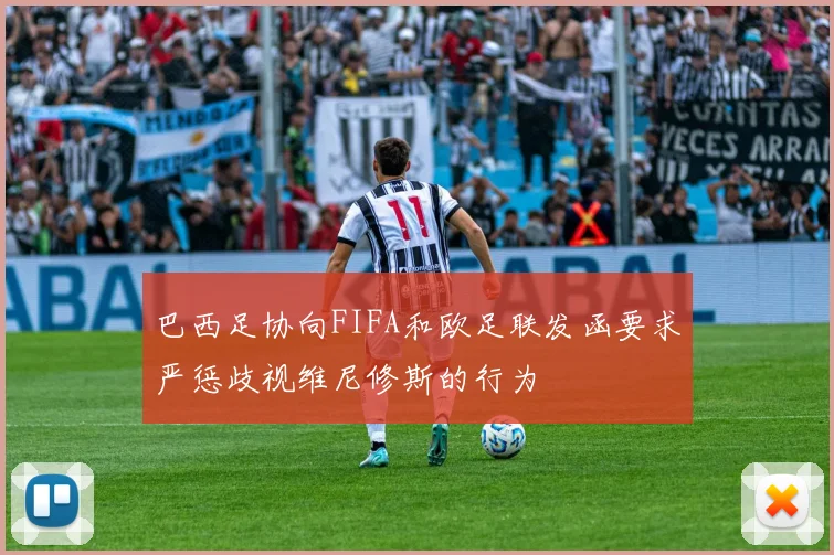 巴西足协向FIFA和欧足联发函要求严惩歧视维尼修斯的行为