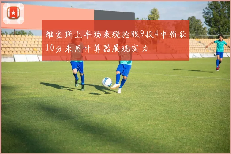 维金斯上半场表现抢眼9投4中斩获10分未用计算器展现实力