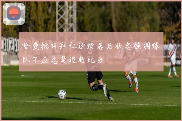 哈曼批评拜仁连续落后状态强调球队不应总是追赶比分