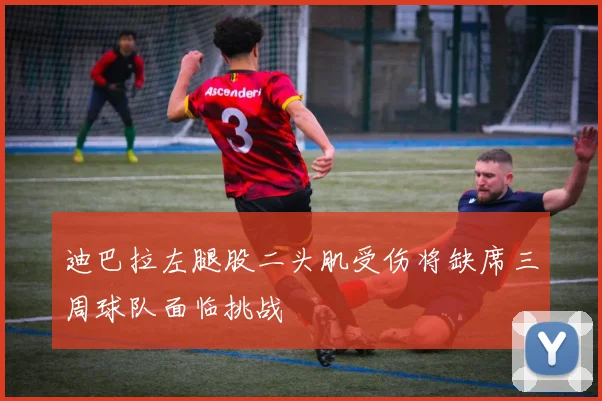 迪巴拉左腿股二头肌受伤将缺席三周球队面临挑战