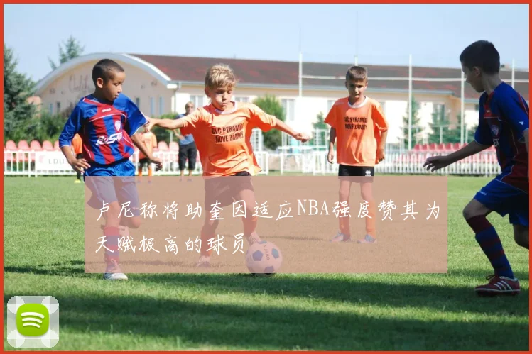 卢尼称将助奎因适应NBA强度赞其为天赋极高的球员