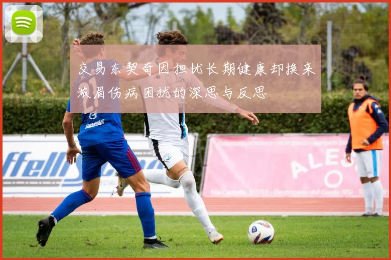 交易东契奇因担忧长期健康却换来浓眉伤病困扰的深思与反思