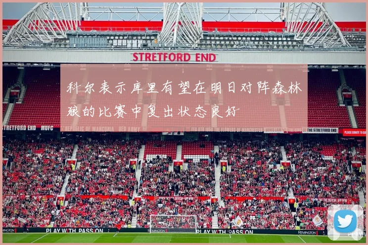 科尔表示库里有望在明日对阵森林狼的比赛中复出状态良好