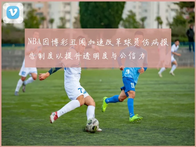 NBA因博彩丑闻加速改革球员伤病报告制度以提升透明度与公信力