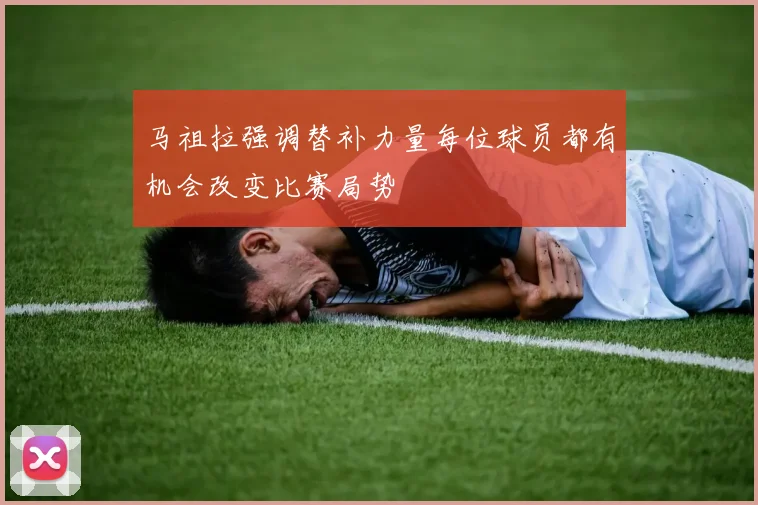 马祖拉强调替补力量每位球员都有机会改变比赛局势