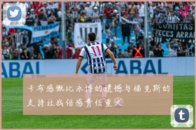 卡布感慨比永博的遗憾与福克斯的支持让我倍感责任重大