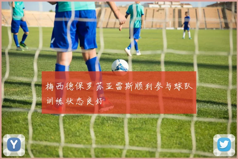 梅西德保罗苏亚雷斯顺利参与球队训练状态良好