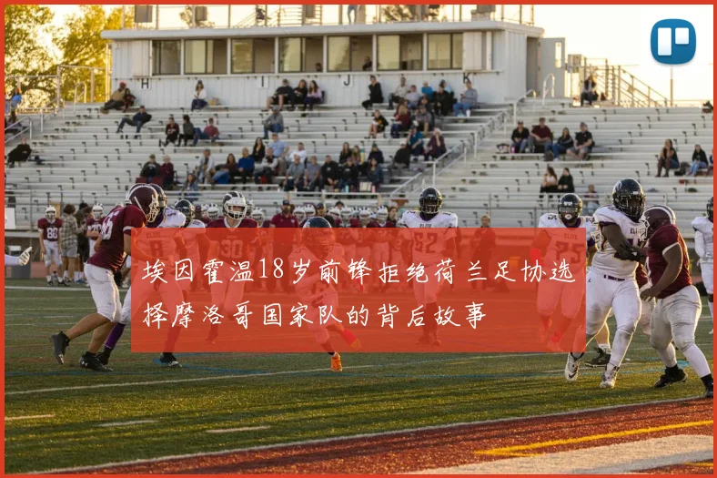 埃因霍温18岁前锋拒绝荷兰足协选择摩洛哥国家队的背后故事