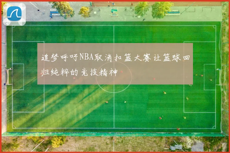 追梦呼吁NBA取消扣篮大赛让篮球回归纯粹的竞技精神