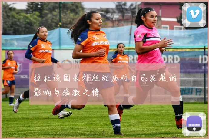 拉杜谈国米外租经历对自己发展的影响与感激之情
